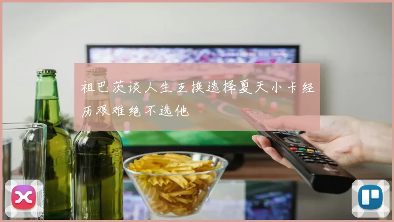 祖巴茨谈人生互换选择夏天小卡经历艰难绝不选他