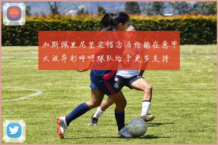 加斯佩里尼坚定信念马伦能在意甲大放异彩呼吁球队给予更多支持