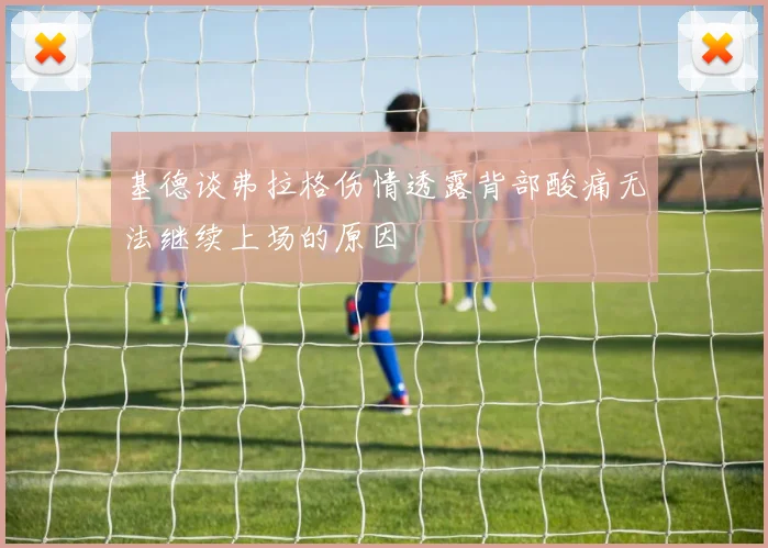 基德谈弗拉格伤情透露背部酸痛无法继续上场的原因