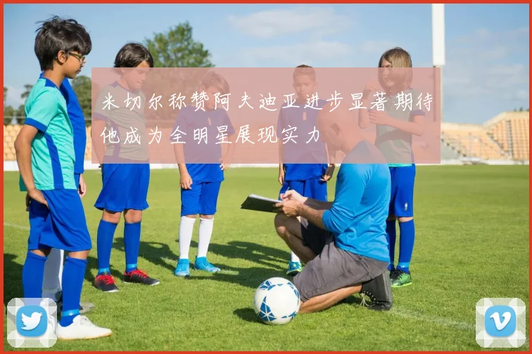 米切尔称赞阿夫迪亚进步显著期待他成为全明星展现实力