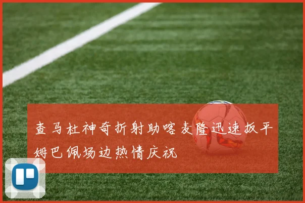 查马杜神奇折射助喀麦隆迅速扳平姆巴佩场边热情庆祝