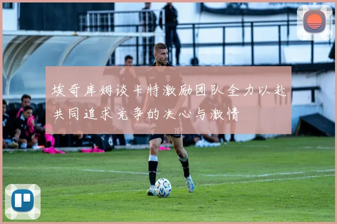 埃奇库姆谈卡特激励团队全力以赴共同追求竞争的决心与激情