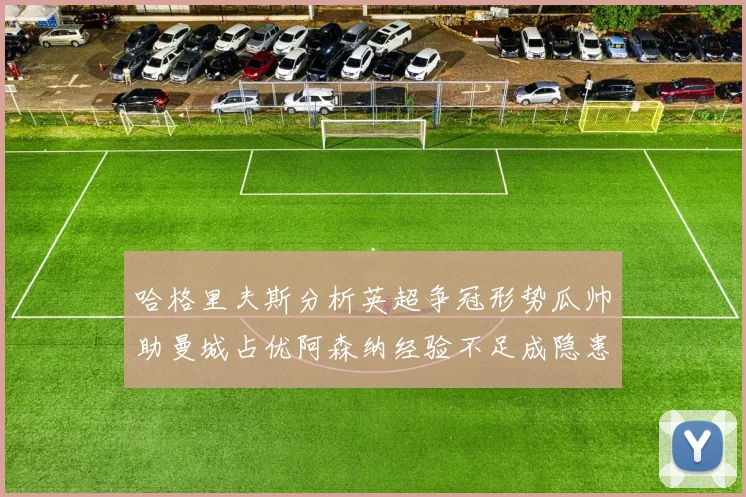 哈格里夫斯分析英超争冠形势瓜帅助曼城占优阿森纳经验不足成隐患