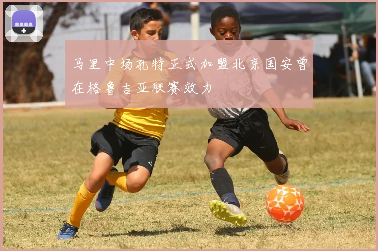 马里中场孔特正式加盟北京国安曾在格鲁吉亚联赛效力