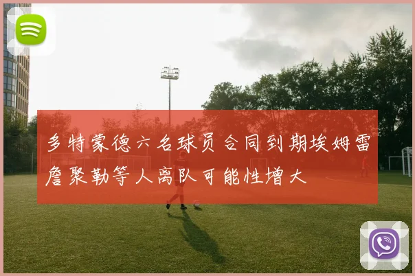 多特蒙德六名球员合同到期埃姆雷詹聚勒等人离队可能性增大