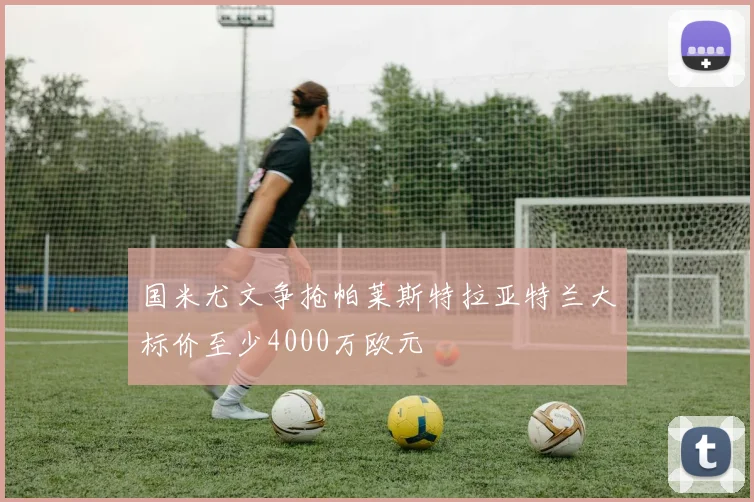 国米尤文争抢帕莱斯特拉亚特兰大标价至少4000万欧元