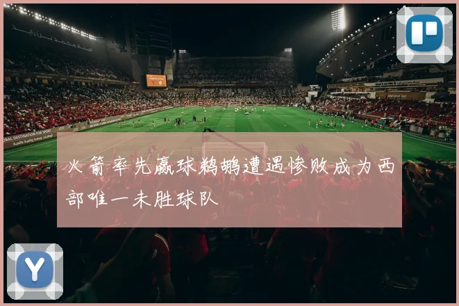 火箭率先赢球鹈鹕遭遇惨败成为西部唯一未胜球队