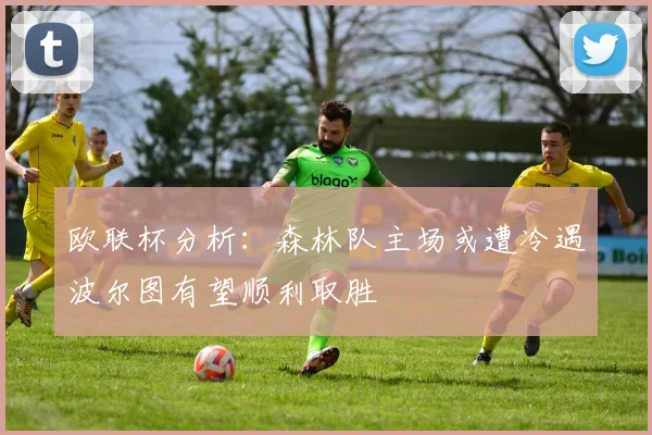 欧联杯分析：森林队主场或遭冷遇波尔图有望顺利取胜