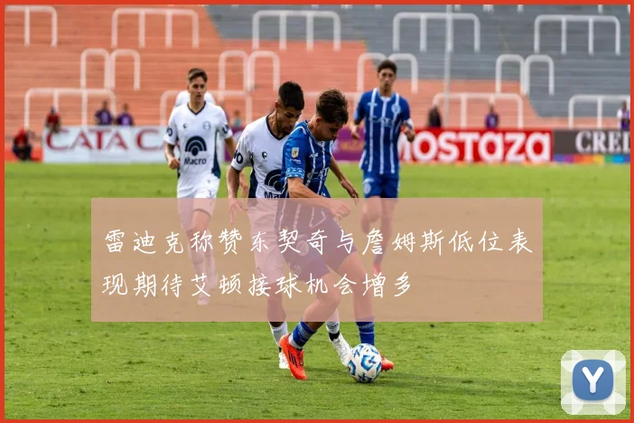 雷迪克称赞东契奇与詹姆斯低位表现期待艾顿接球机会增多