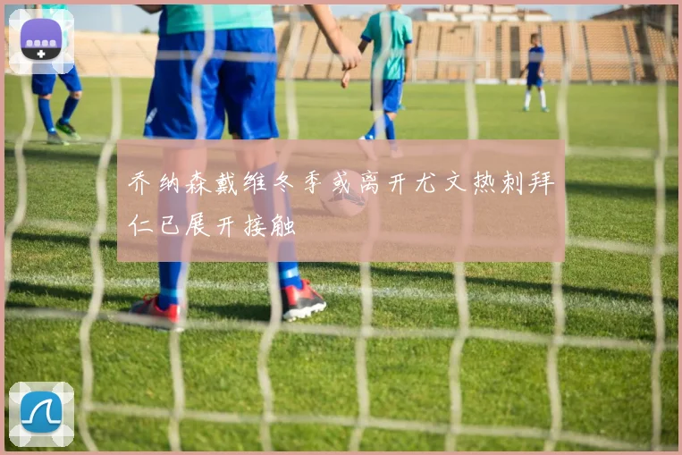 乔纳森戴维冬季或离开尤文热刺拜仁已展开接触