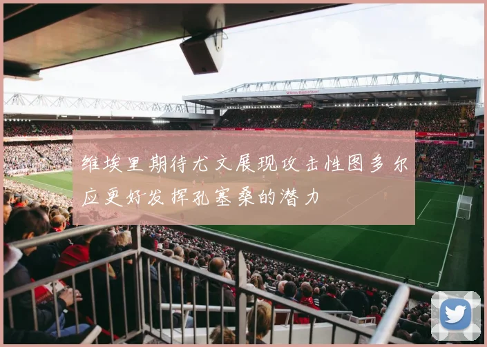 维埃里期待尤文展现攻击性图多尔应更好发挥孔塞桑的潜力