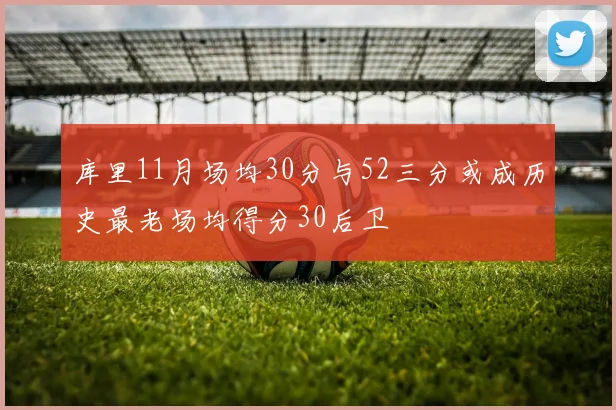 库里11月场均30分与52三分或成历史最老场均得分30后卫