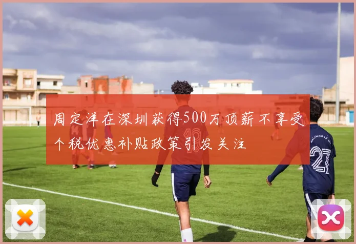 周定洋在深圳获得500万顶薪不享受个税优惠补贴政策引发关注
