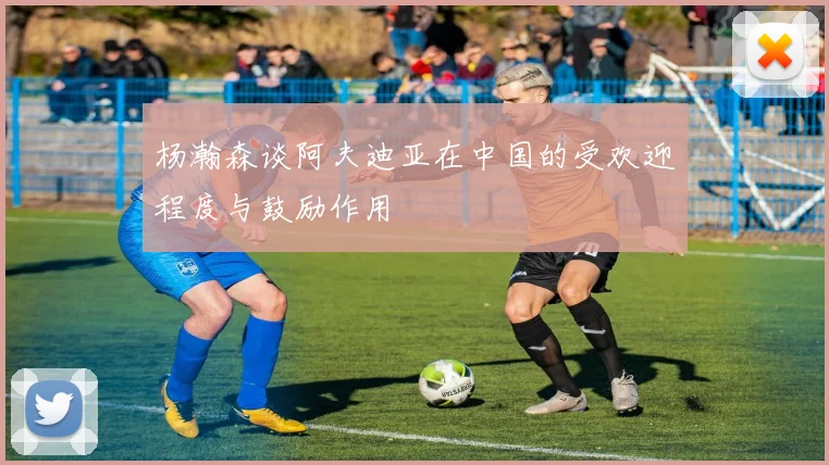 杨瀚森谈阿夫迪亚在中国的受欢迎程度与鼓励作用