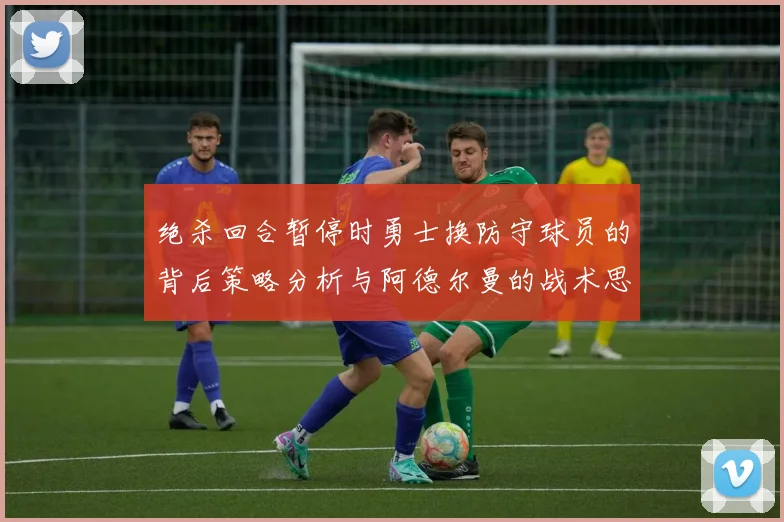 绝杀回合暂停时勇士换防守球员的背后策略分析与阿德尔曼的战术思考