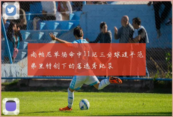 尚帕尼单场命中11记三分球追平范弗里特创下的落选秀纪录
