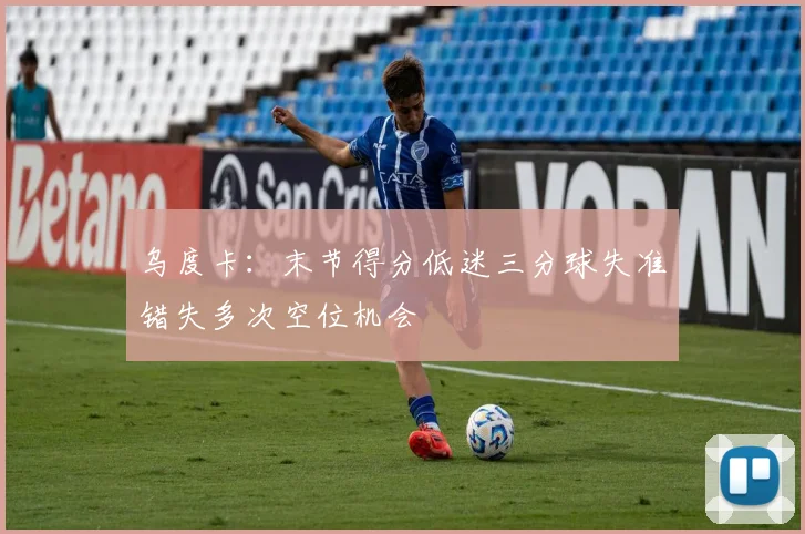 乌度卡：末节得分低迷三分球失准错失多次空位机会