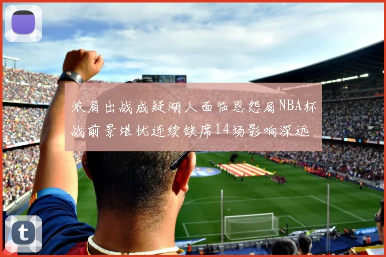 浓眉出战成疑湖人面临恩怨局NBA杯战前景堪忧连续缺席14场影响深远