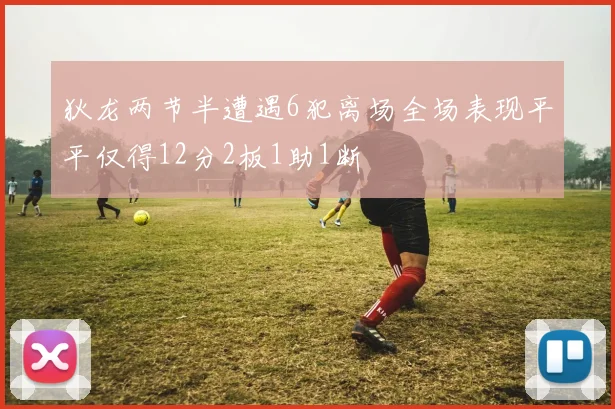 狄龙两节半遭遇6犯离场全场表现平平仅得12分2板1助1断