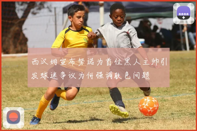 西汉姆宣布努诺为首位黑人主帅引发球迷争议为何强调肤色问题
