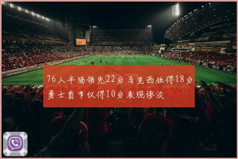 76人半场领先22分马克西独得18分勇士首节仅得10分表现惨淡