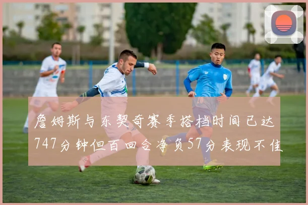 詹姆斯与东契奇赛季搭档时间已达747分钟但百回合净负57分表现不佳