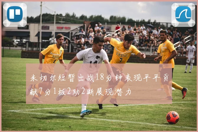 米切尔短暂出战18分钟表现平平贡献7分1板2助2断展现潜力