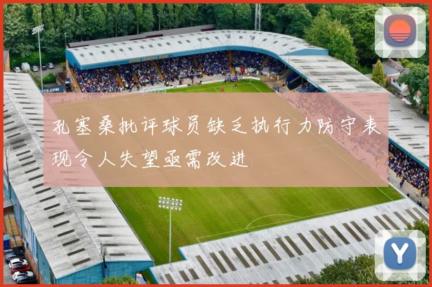 孔塞桑批评球员缺乏执行力防守表现令人失望亟需改进