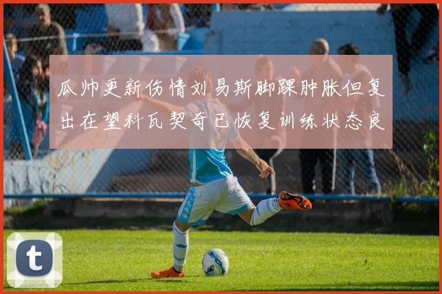 瓜帅更新伤情刘易斯脚踝肿胀但复出在望科瓦契奇已恢复训练状态良好