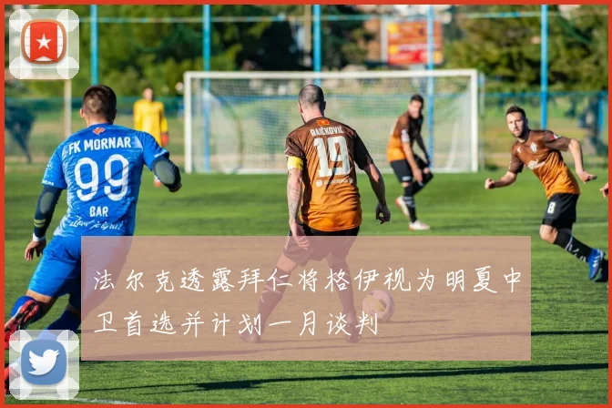 法尔克透露拜仁将格伊视为明夏中卫首选并计划一月谈判