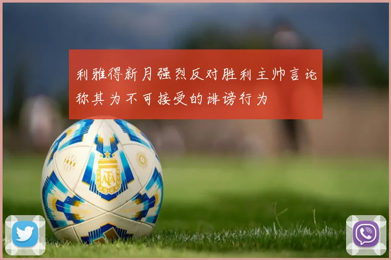 利雅得新月强烈反对胜利主帅言论称其为不可接受的诽谤行为