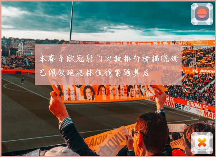 本赛季欧冠射门次数排行榜揭晓姆巴佩领跑格林伍德紧随其后