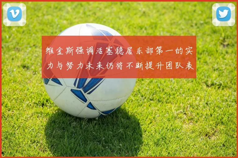维金斯强调活塞稳居东部第一的实力与努力未来仍将不断提升团队表现