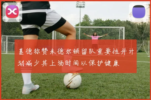 基德称赞米德尔顿留队重要性并计划减少其上场时间以保护健康