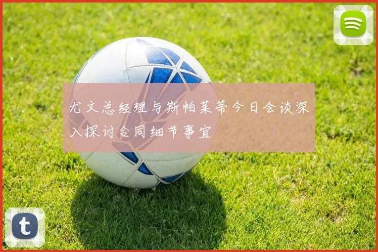尤文总经理与斯帕莱蒂今日会谈深入探讨合同细节事宜