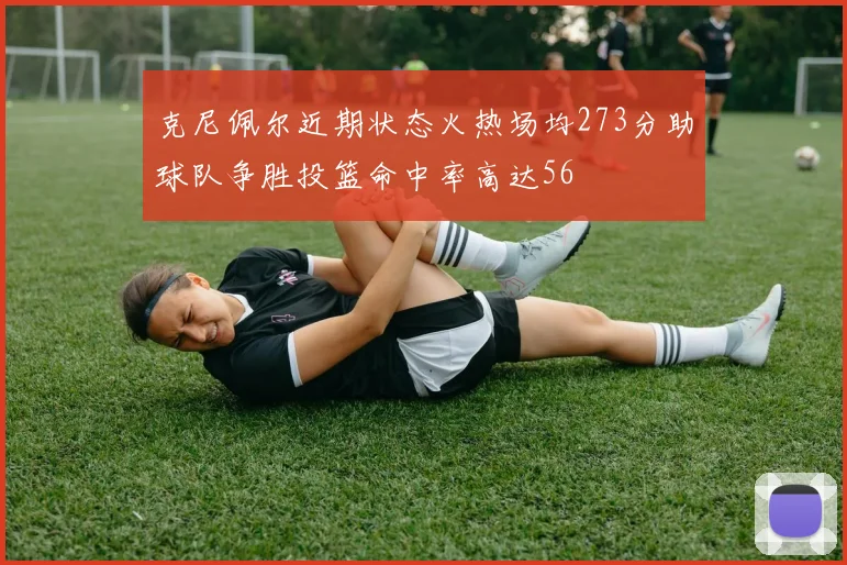 克尼佩尔近期状态火热场均273分助球队争胜投篮命中率高达56