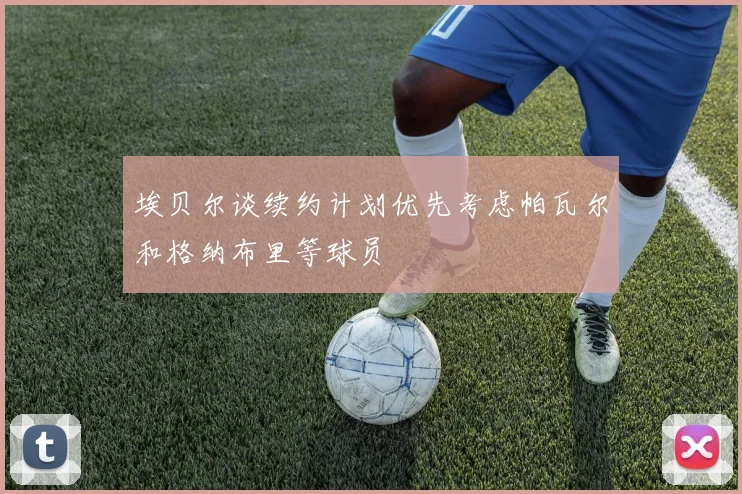 埃贝尔谈续约计划优先考虑帕瓦尔和格纳布里等球员