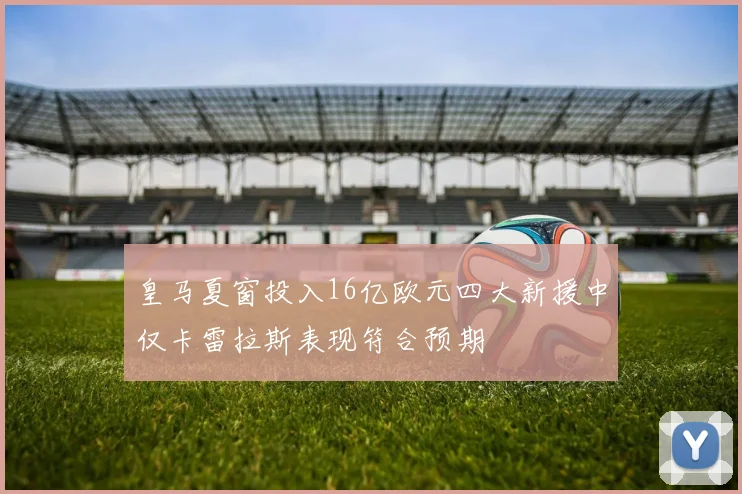 皇马夏窗投入16亿欧元四大新援中仅卡雷拉斯表现符合预期