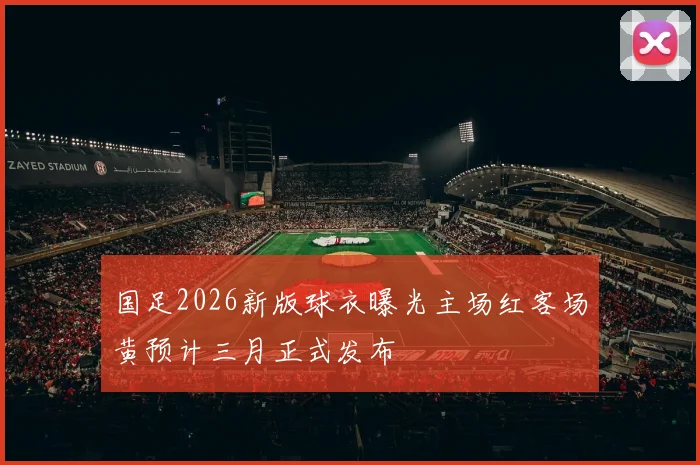 国足2026新版球衣曝光主场红客场黄预计三月正式发布